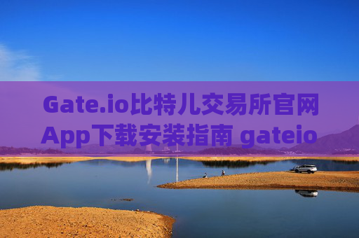 Gate.io比特儿交易所官网App下载安装指南 gateio比特儿交易所官网app下载安装