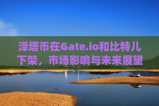 泽塔币在Gate.io和比特儿下架，市场影响与未来展望 泽塔币gateio比特儿下架