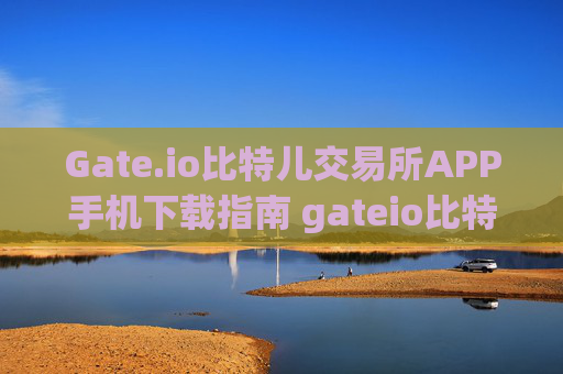 Gate.io比特儿交易所APP手机下载指南 gateio比特儿交易所app手机下载