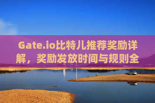 Gate.io比特儿推荐奖励详解，奖励发放时间与规则全解析 gateio比特儿 gate.io推荐奖励多长时间