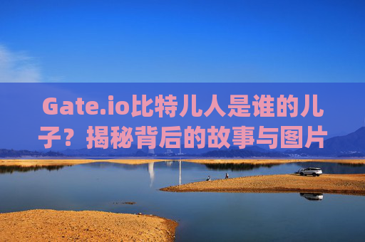 Gate.io比特儿人是谁的儿子？揭秘背后的故事与图片解析 gateio比特儿人是谁的儿子啊图片