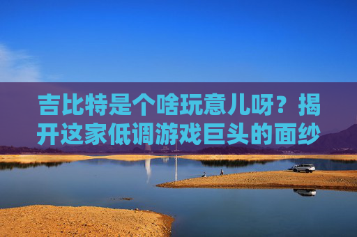 吉比特是个啥玩意儿呀？揭开这家低调游戏巨头的面纱 吉比特是个啥玩意儿呀