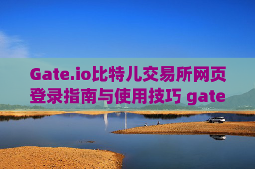 Gate.io比特儿交易所网页登录指南与使用技巧 gateio比特儿交易所网页登录