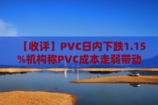 【收评】PVC日内下跌1.15%机构称PVC成本走弱带动期价重心下移