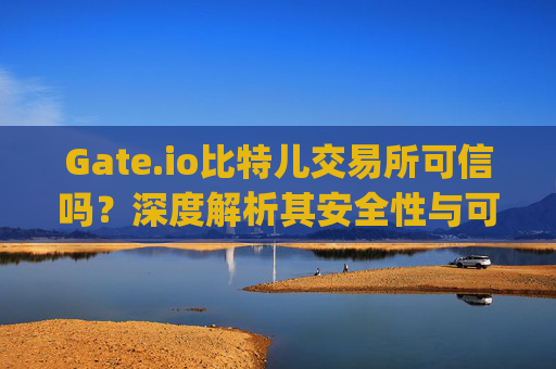 Gate.io比特儿交易所可信吗？深度解析其安全性与可靠性 gateio比特儿交易所可信吗