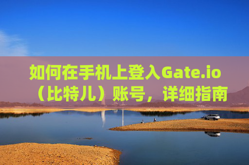 如何在手机上登入Gate.io（比特儿）账号，详细指南 如何登入gateio比特儿账号手机