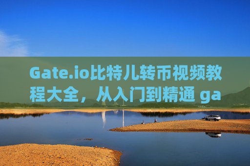 Gate.io比特儿转币视频教程大全，从入门到精通 gateio比特儿转币视频教程大全