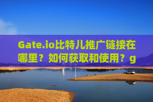Gate.io比特儿推广链接在哪里？如何获取和使用？gateio比特儿的推广链接在哪里
