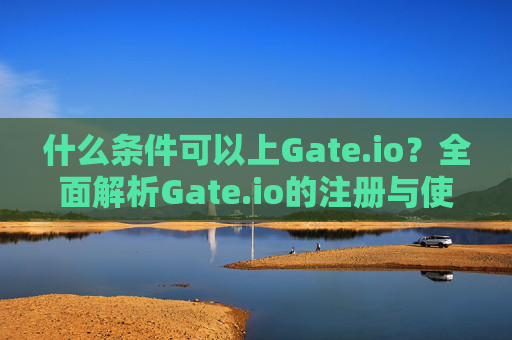 什么条件可以上Gate.io？全面解析Gate.io的注册与使用条件