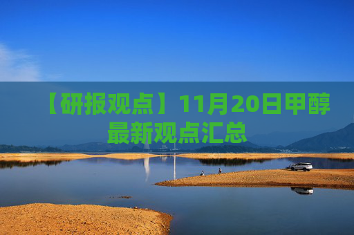【研报观点】11月20日甲醇最新观点汇总