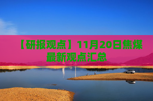【研报观点】11月20日焦煤最新观点汇总