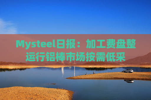 Mysteel日报:加工费盘整运行铝棒市场按需低采