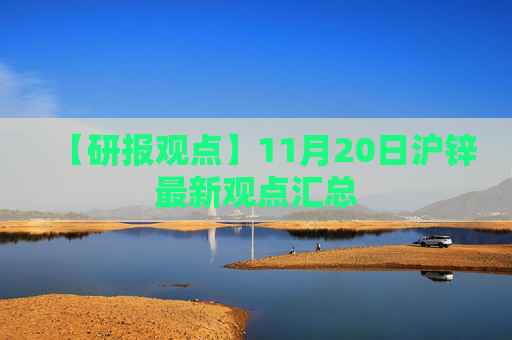 【研报观点】11月20日沪锌最新观点汇总