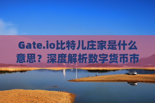 Gate.io比特儿庄家是什么意思？深度解析数字货币市场的庄家操作 gateio比特儿庄家是什么意思