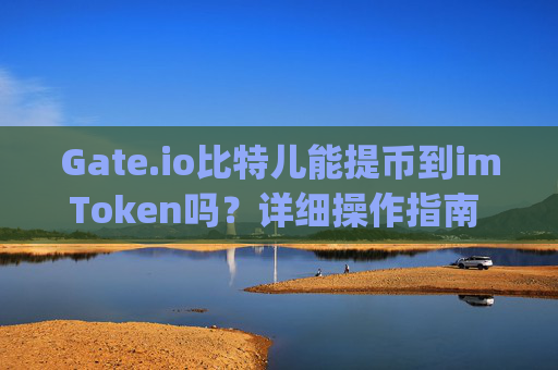 Gate.io比特儿能提币到imToken吗？详细操作指南 gateio比特儿能提币到imtoken吗