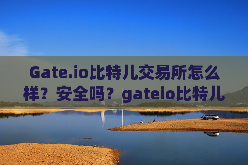 Gate.io比特儿交易所怎么样？安全吗？gateio比特儿交易所怎么样啊安全吗