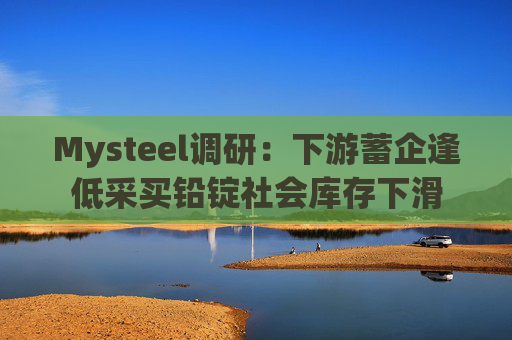 Mysteel调研:下游蓄企逢低采买铅锭社会库存下滑
