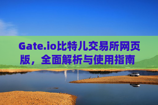 Gate.io比特儿交易所网页版，全面解析与使用指南 gateio比特儿交易所网页版