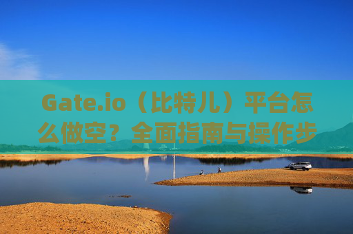 Gate.io（比特儿）平台怎么做空？全面指南与操作步骤 gateio比特儿平台怎么做空