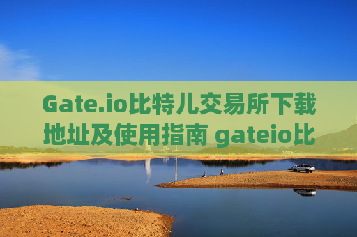 Gate.io比特儿交易所下载地址及使用指南 gateio比特儿交易所下载地址