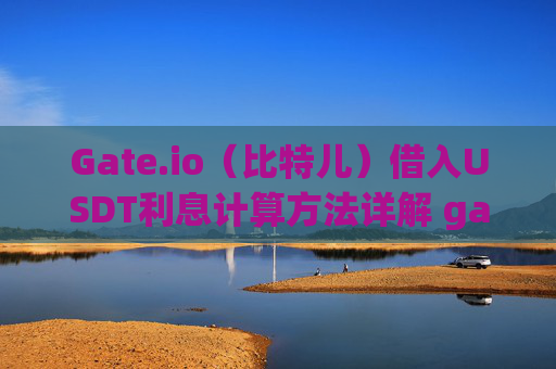 Gate.io（比特儿）借入USDT利息计算方法详解 gateio比特儿借入USDT怎么算利息