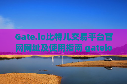Gate.io比特儿交易平台官网网址及使用指南 gateio比特儿交易平台官网网址