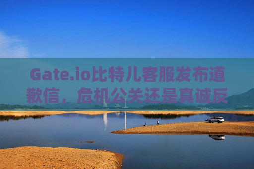 Gate.io比特儿客服发布道歉信，危机公关还是真诚反省？gateio比特儿客服写道歉信