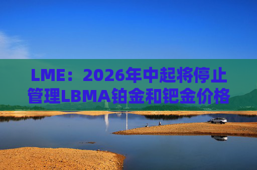 LME：2026年中起将停止管理LBMA铂金和钯金价格