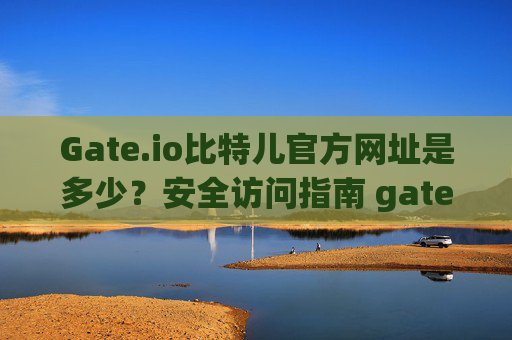 Gate.io比特儿官方网址是多少？安全访问指南 gateio比特儿官方网址是多少