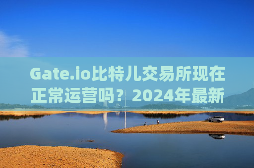 Gate.io比特儿交易所现在正常运营吗？2024年最新状态分析 gateio比特儿交易所现在正常吗