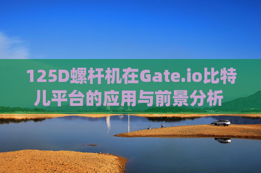 125D螺杆机在Gate.io比特儿平台的应用与前景分析 125D螺杆机gateio比特儿