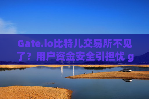 Gate.io比特儿交易所不见了？用户资金安全引担忧 gateio比特儿交易所不见了