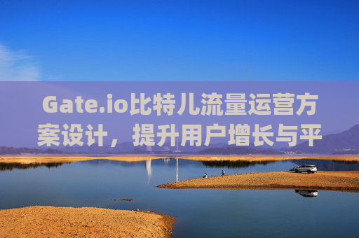Gate.io比特儿流量运营方案设计，提升用户增长与平台活跃度的策略 gateio比特儿流量运营方案设计