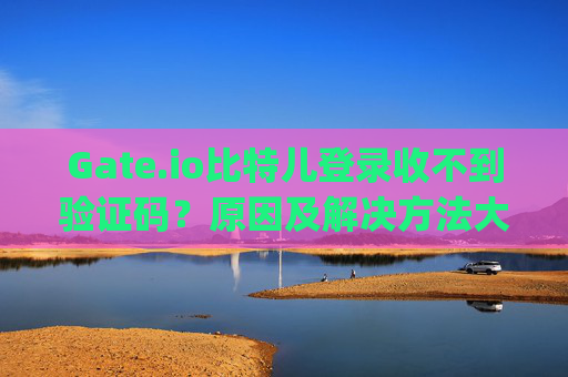 Gate.io比特儿登录收不到验证码？原因及解决方法大全 gateio比特儿登录收不到验证码