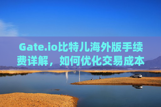 Gate.io比特儿海外版手续费详解，如何优化交易成本 gateio比特儿海外版手续费