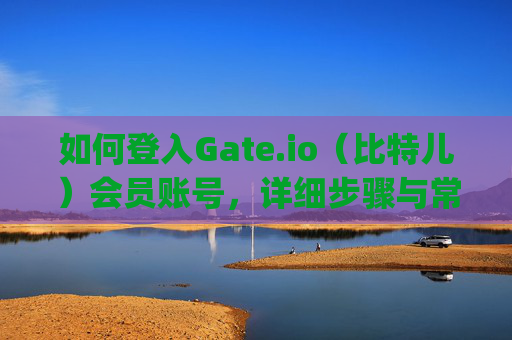 如何登入Gate.io（比特儿）会员账号，详细步骤与常见问题解答 如何登入gateio比特儿会员账号