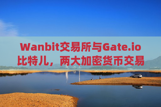 Wanbit交易所与Gate.io比特儿，两大加密货币交易平台的比较与分析 wanbit交易所和gateio比特儿