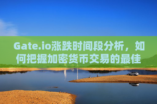Gate.io涨跌时间段分析，如何把握加密货币交易的最佳时机