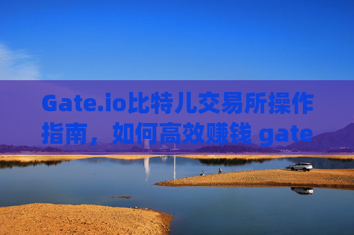 Gate.io比特儿交易所操作指南，如何高效赚钱 gateio比特儿交易所怎么操作赚钱