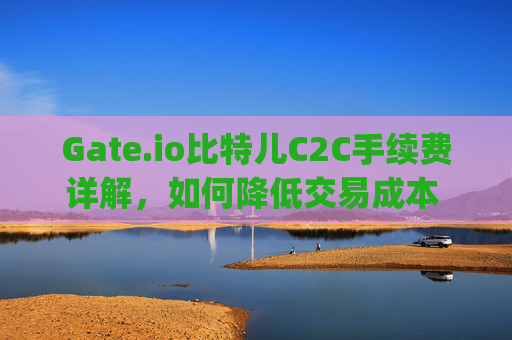 Gate.io比特儿C2C手续费详解，如何降低交易成本 gateio比特儿c2c手续费