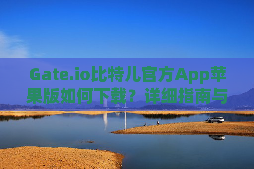 Gate.io比特儿官方App苹果版如何下载？详细指南与使用教程 gateio比特儿官方app苹果版如何下载