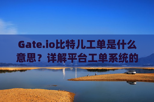 Gate.io比特儿工单是什么意思？详解平台工单系统的作用与使用 gateio比特儿工单指什么意思