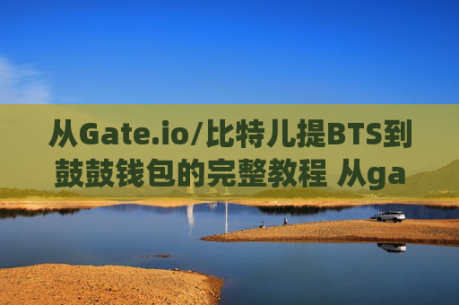 从Gate.io/比特儿提BTS到鼓鼓钱包的完整教程 从gateio比特儿提bts到鼓鼓钱包