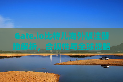 Gate.io比特儿海外版注册地解析，合规性与全球战略布局 gateio比特儿海外版注册地