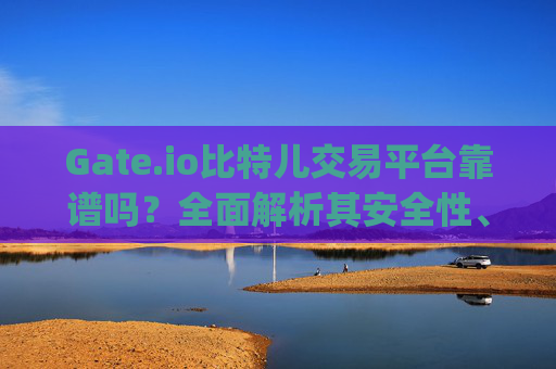 Gate.io比特儿交易平台靠谱吗？全面解析其安全性、口碑与使用体验 gateio比特儿交易平台靠谱么