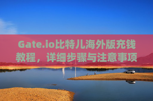 Gate.io比特儿海外版充钱教程，详细步骤与注意事项 gateio比特儿海外版充钱教程