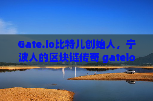 Gate.io比特儿创始人，宁波人的区块链传奇 gateio比特儿创始人宁波人