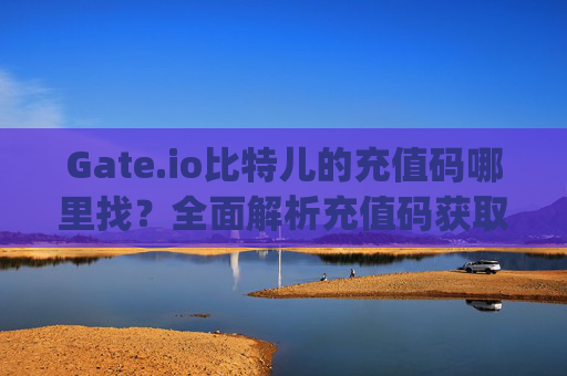 Gate.io比特儿的充值码哪里找？全面解析充值码获取与使用指南 gateio比特儿的充值码哪里找