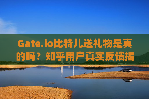 Gate.io比特儿送礼物是真的吗？知乎用户真实反馈揭秘 gateio比特儿送礼物是真的吗知乎