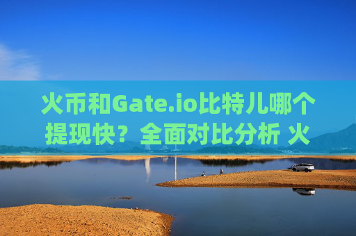 火币和Gate.io比特儿哪个提现快？全面对比分析 火币和gateio比特儿哪个提现快